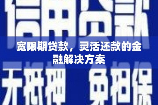 寻乌宽限期贷款，灵活还款的金融解决方案