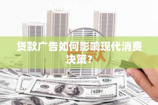 寻乌贷款广告如何影响现代消费决策？