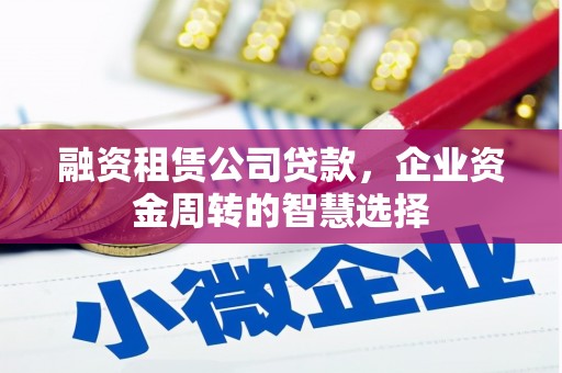 寻乌融资租赁公司贷款，企业资金周转的智慧选择