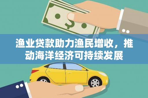 寻乌渔业贷款助力渔民增收，推动海洋经济可持续发展