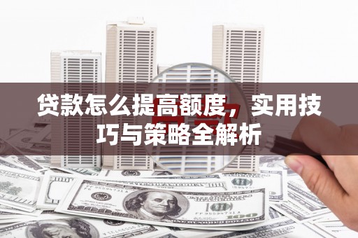 寻乌贷款怎么提高额度，实用技巧与策略全解析