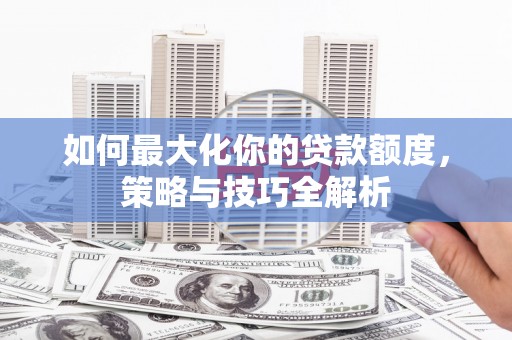 寻乌如何最大化你的贷款额度，策略与技巧全解析