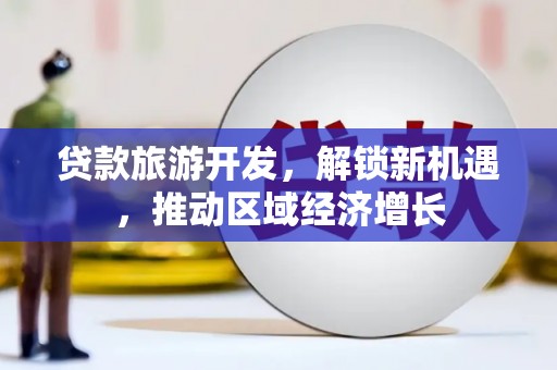 寻乌贷款旅游开发，解锁新机遇，推动区域经济增长
