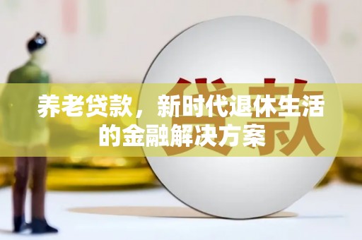寻乌养老贷款，新时代退休生活的金融解决方案