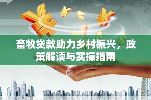 寻乌畜牧贷款助力乡村振兴，政策解读与实操指南