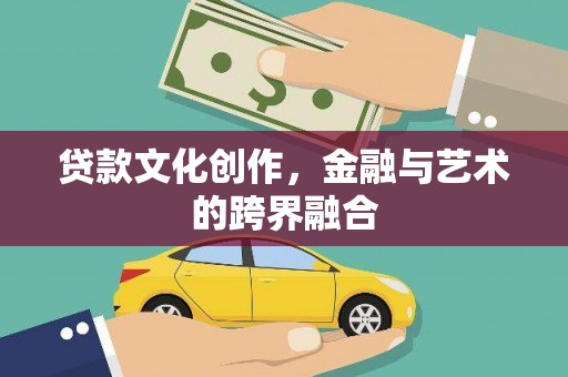 寻乌贷款文化创作，金融与艺术的跨界融合