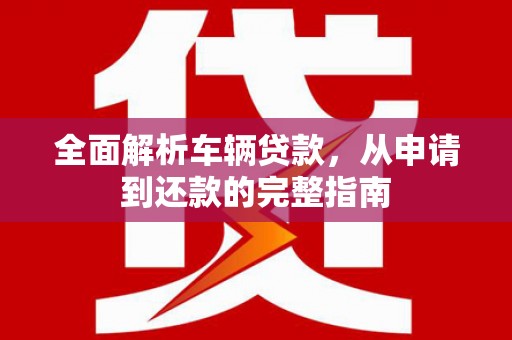 寻乌全面解析车辆贷款，从申请到还款的完整指南