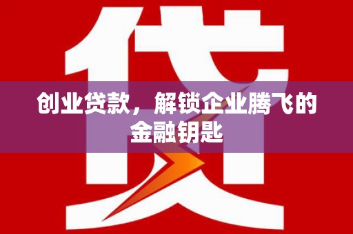 寻乌创业贷款，解锁企业腾飞的金融钥匙