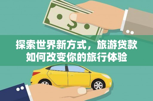 寻乌探索世界新方式，旅游贷款如何改变你的旅行体验